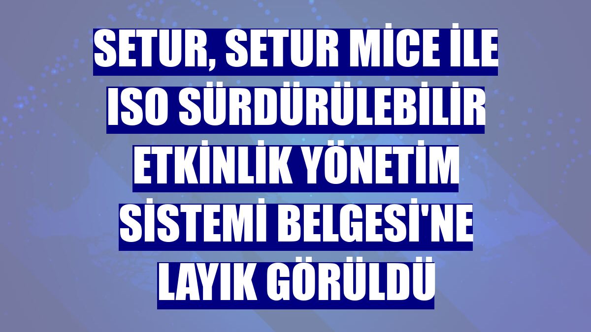 Setur, Setur Mice ile ISO Sürdürülebilir Etkinlik Yönetim Sistemi Belgesi'ne layık görüldü