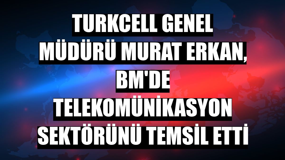 Turkcell Genel Müdürü Murat Erkan, BM'de telekomünikasyon sektörünü temsil etti