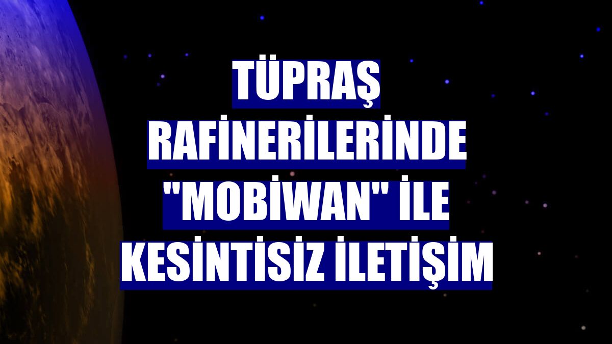 Tüpraş rafinerilerinde "MobiWAN" ile kesintisiz iletişim
