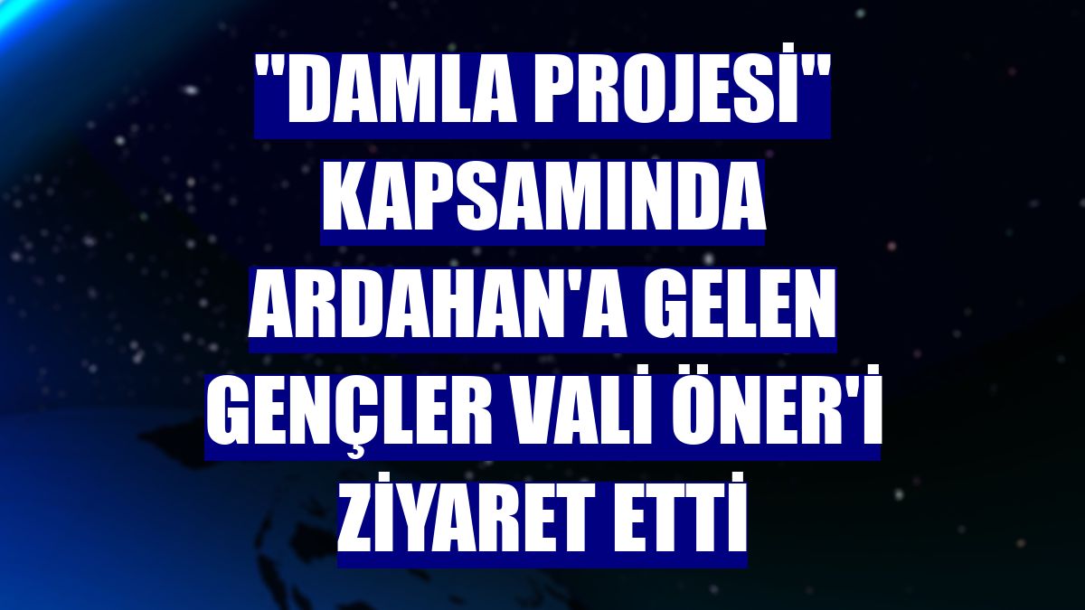 "Damla Projesi" kapsamında Ardahan'a gelen gençler Vali Öner'i ziyaret etti