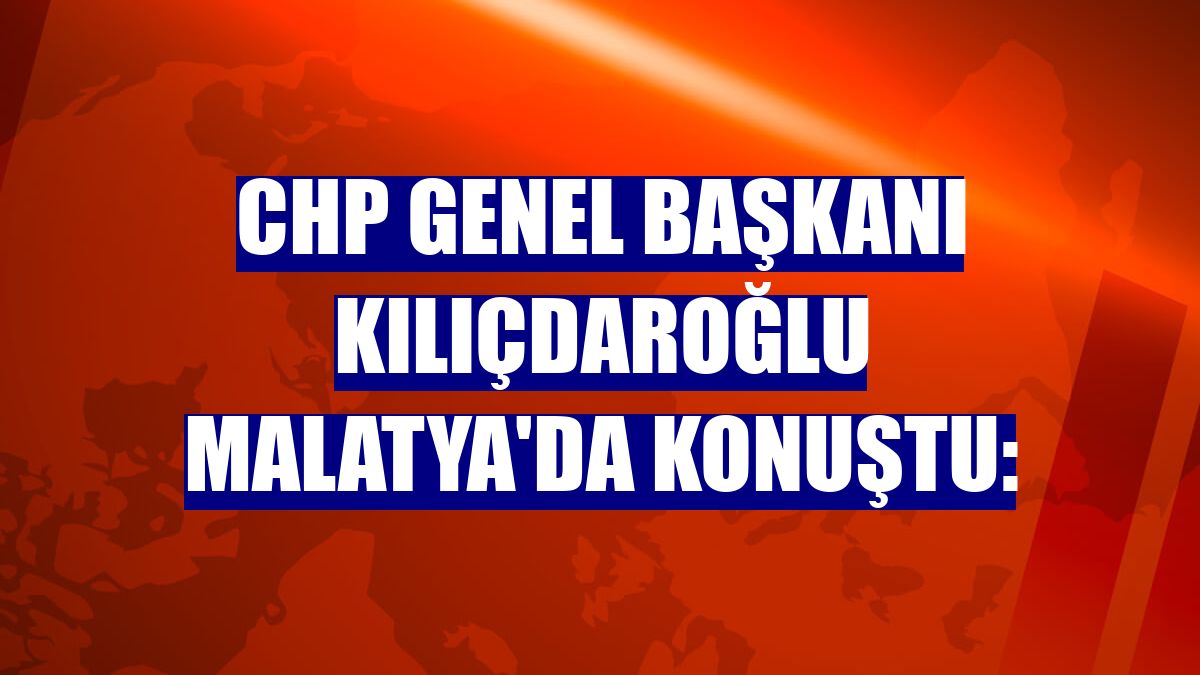 CHP Genel Başkanı Kılıçdaroğlu Malatya'da konuştu: