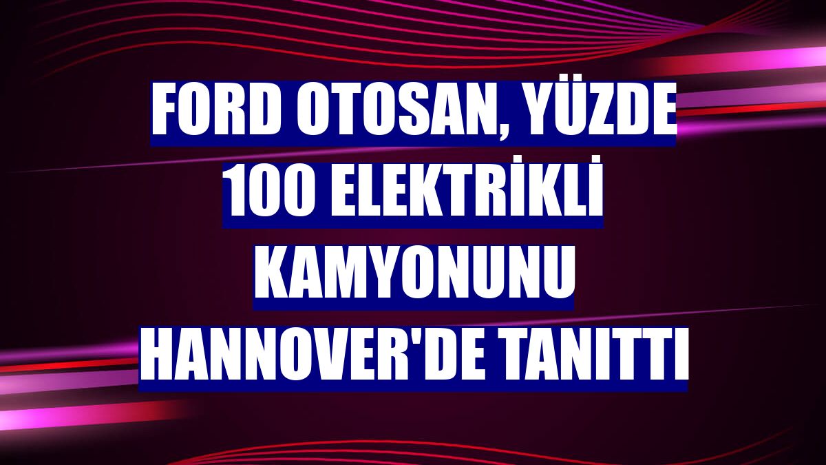Ford Otosan, yüzde 100 elektrikli kamyonunu Hannover'de tanıttı