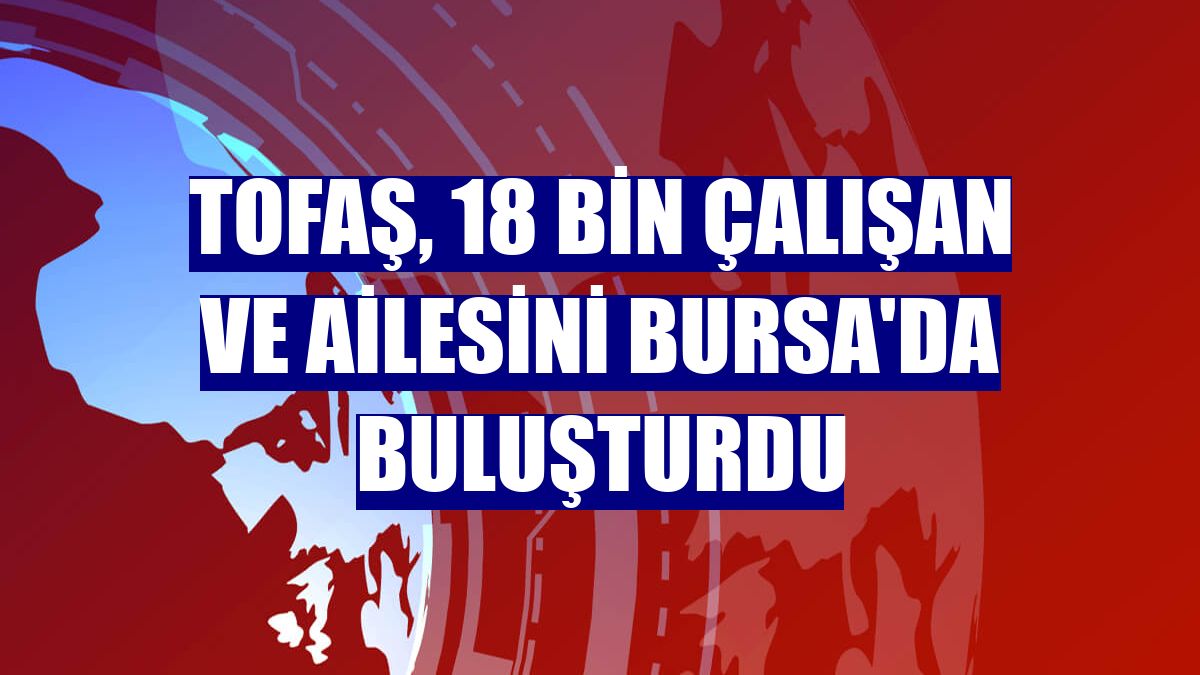 Tofaş, 18 bin çalışan ve ailesini Bursa'da buluşturdu