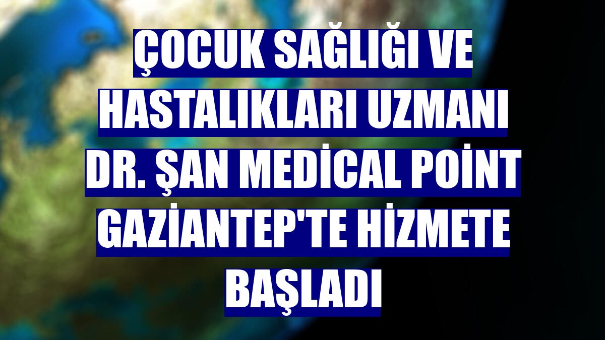 Çocuk Sağlığı ve Hastalıkları Uzmanı Dr. Şan Medical Point Gaziantep'te hizmete başladı