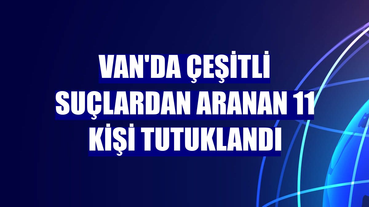 Van'da çeşitli suçlardan aranan 11 kişi tutuklandı