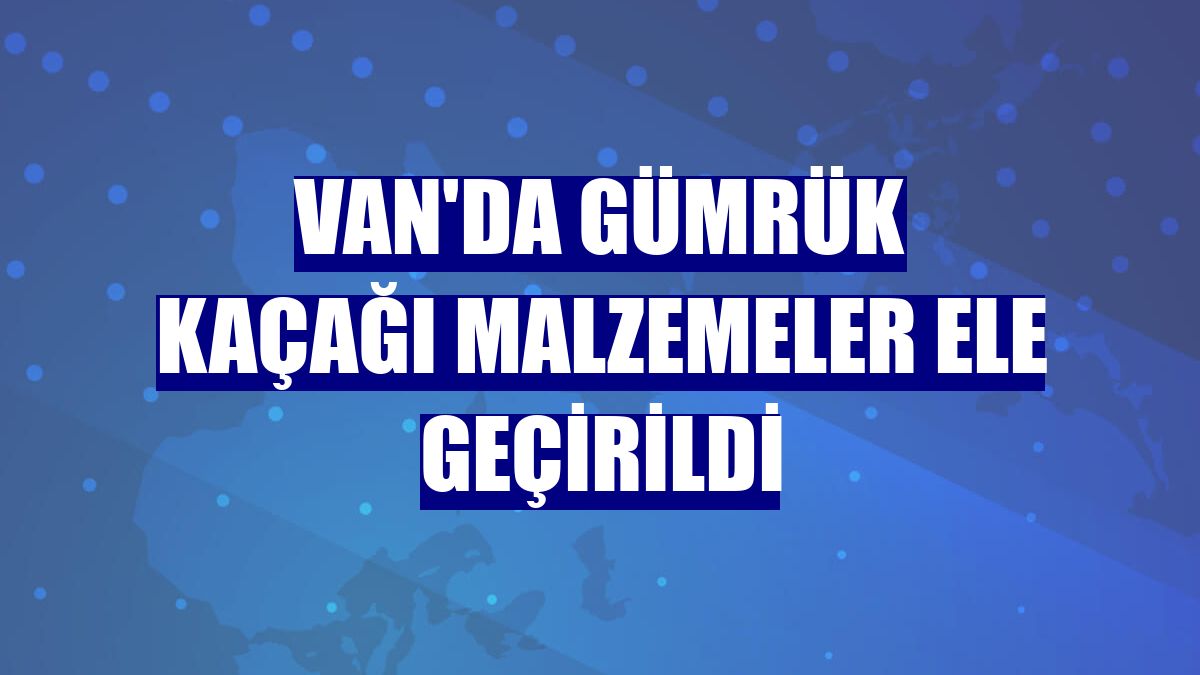 Van'da gümrük kaçağı malzemeler ele geçirildi