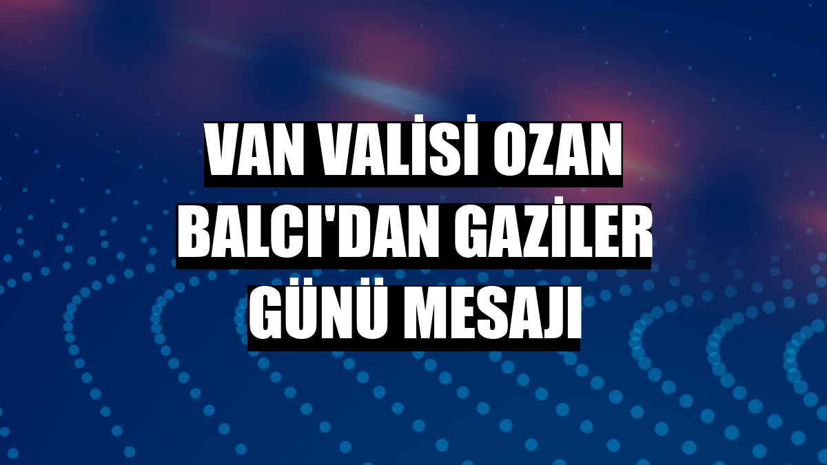 Van Valisi Ozan Balcı'dan Gaziler Günü mesajı