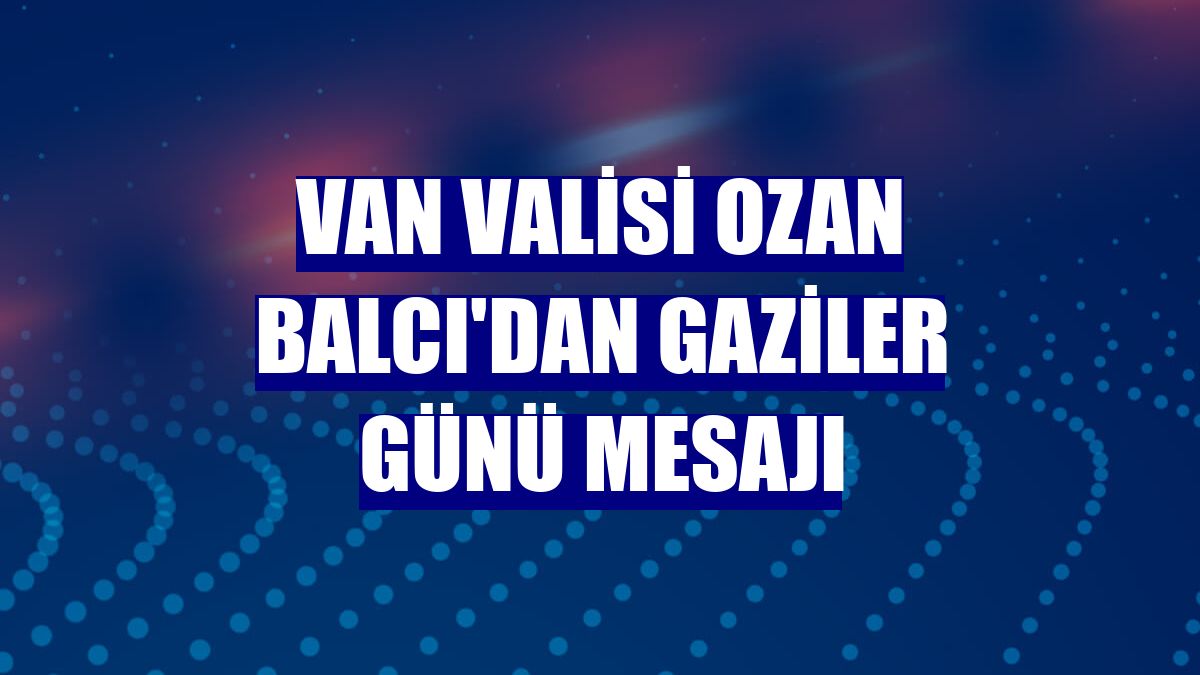 Van Valisi Ozan Balcı'dan Gaziler Günü mesajı
