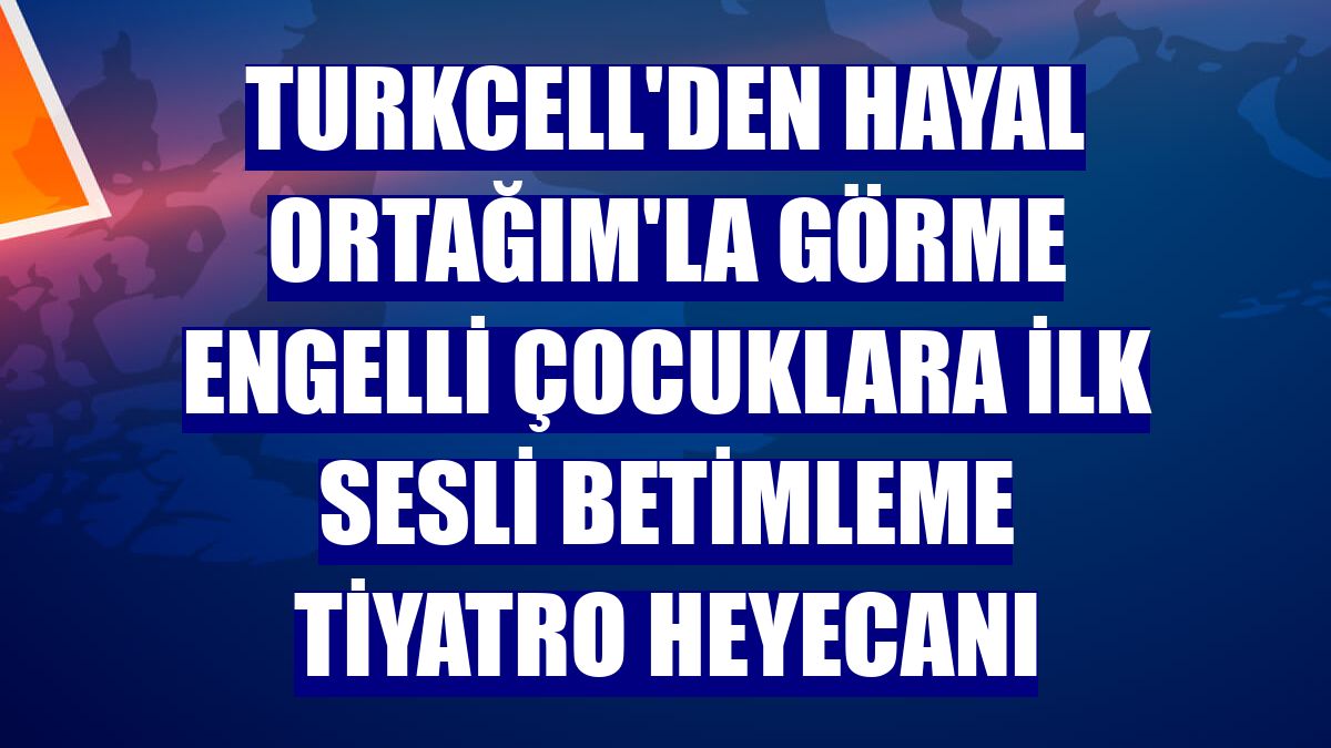 Turkcell'den Hayal Ortağım'la görme engelli çocuklara ilk sesli betimleme tiyatro heyecanı