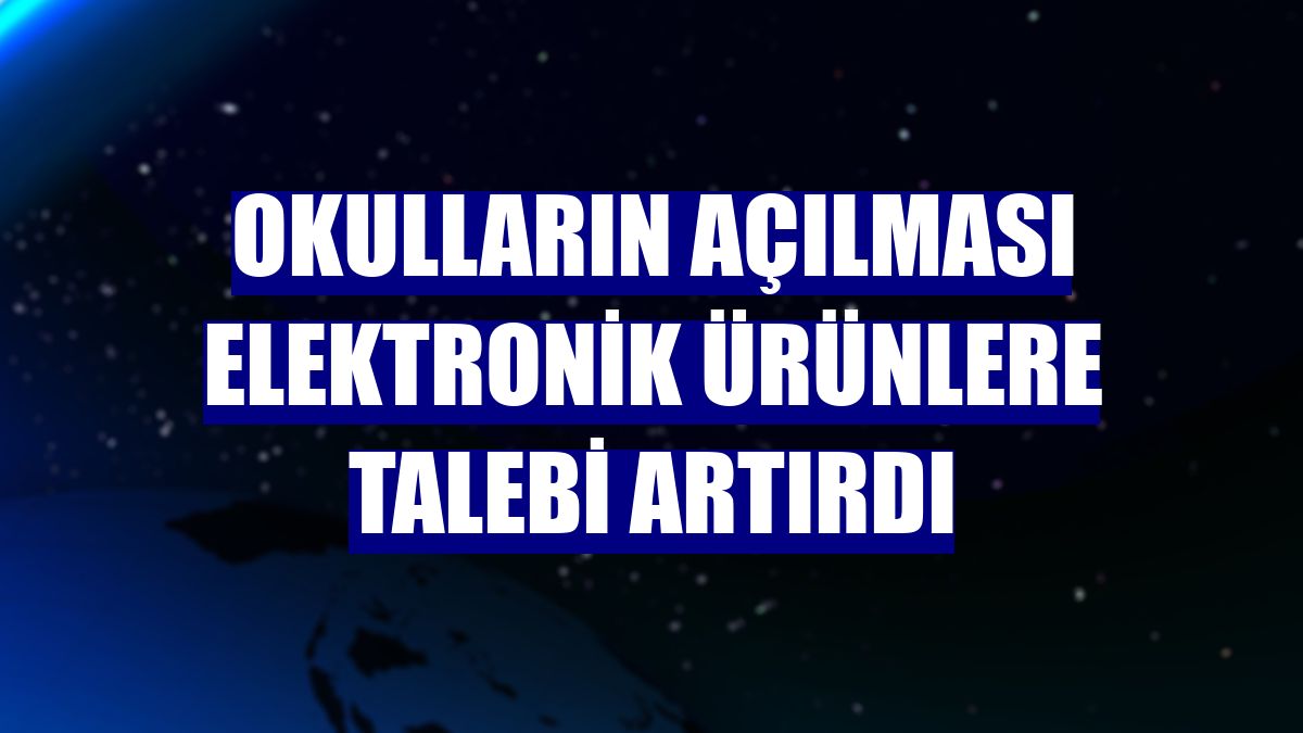 Okulların açılması elektronik ürünlere talebi artırdı