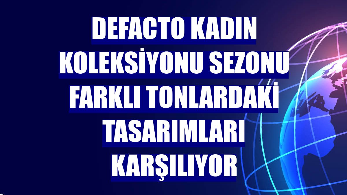 DeFacto Kadın Koleksiyonu sezonu farklı tonlardaki tasarımları karşılıyor