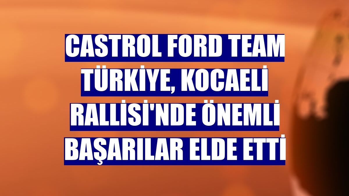Castrol Ford Team Türkiye, Kocaeli Rallisi'nde önemli başarılar elde etti