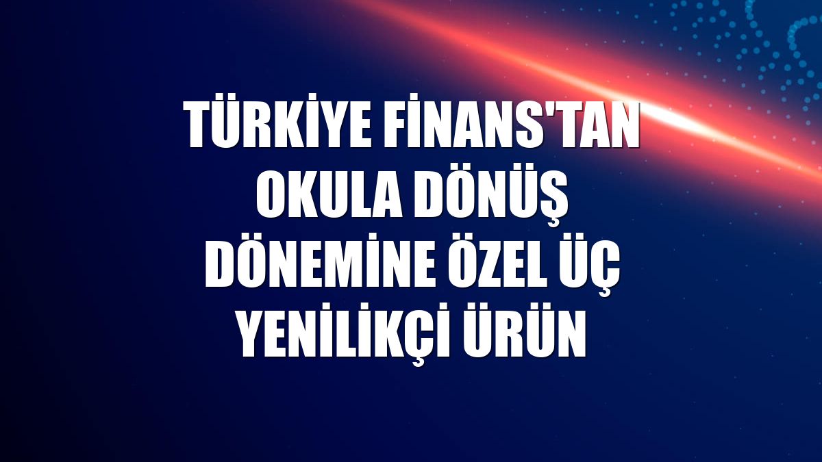 Türkiye Finans'tan okula dönüş dönemine özel üç yenilikçi ürün