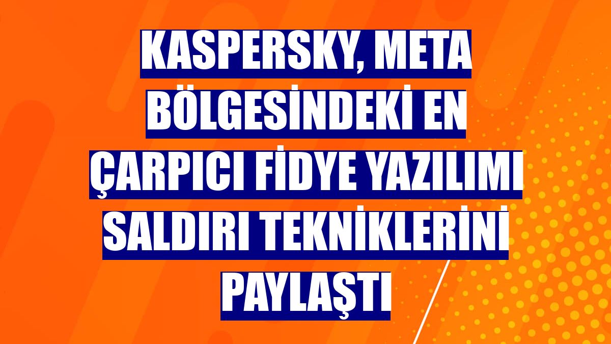 Kaspersky, META bölgesindeki en çarpıcı fidye yazılımı saldırı tekniklerini paylaştı