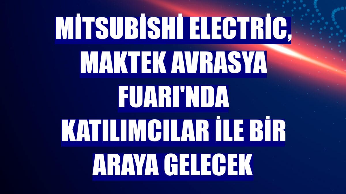 Mitsubishi Electric, MAKTEK AVRASYA Fuarı'nda katılımcılar ile bir araya gelecek