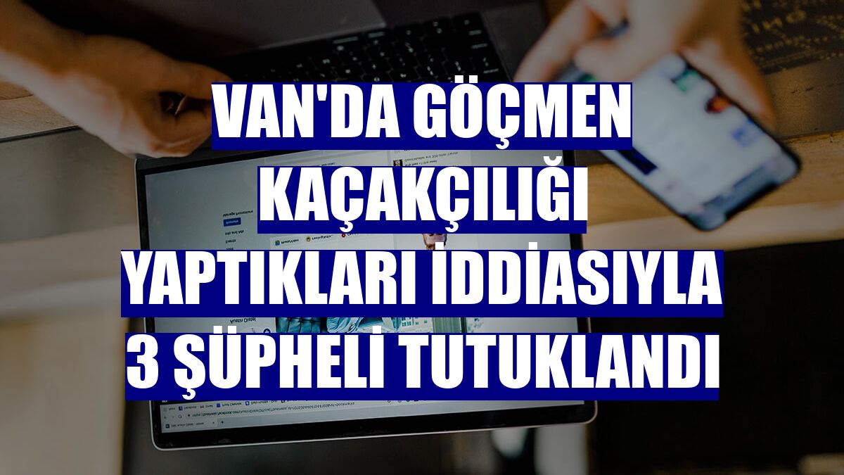 Van'da göçmen kaçakçılığı yaptıkları iddiasıyla 3 şüpheli tutuklandı