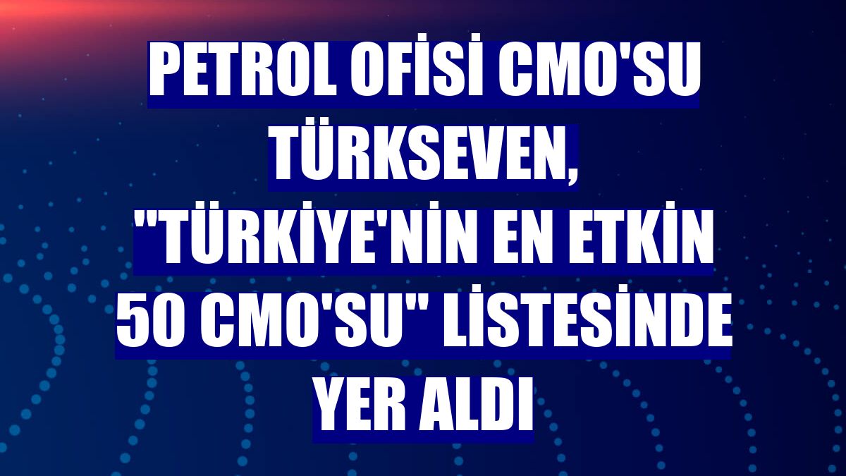 Petrol Ofisi CMO'su Türkseven, "Türkiye'nin En Etkin 50 CMO'su" listesinde yer aldı