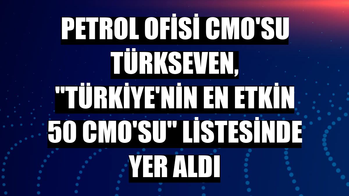 Petrol Ofisi CMO'su Türkseven, 'Türkiye'nin En Etkin 50 CMO'su' listesinde yer aldı