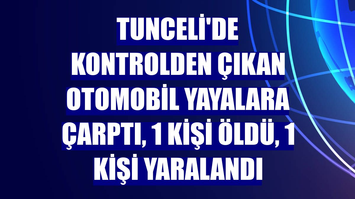 Tunceli'de kontrolden çıkan otomobil yayalara çarptı, 1 kişi öldü, 1 kişi yaralandı