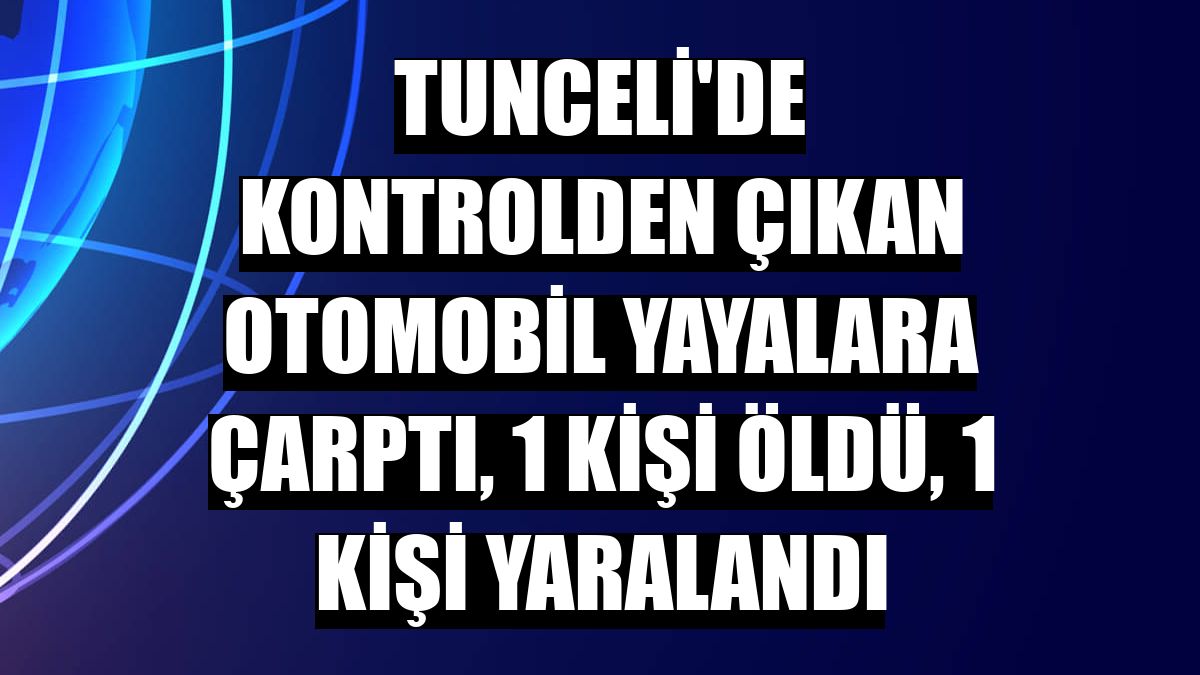 Tunceli'de kontrolden çıkan otomobil yayalara çarptı, 1 kişi öldü, 1 kişi yaralandı