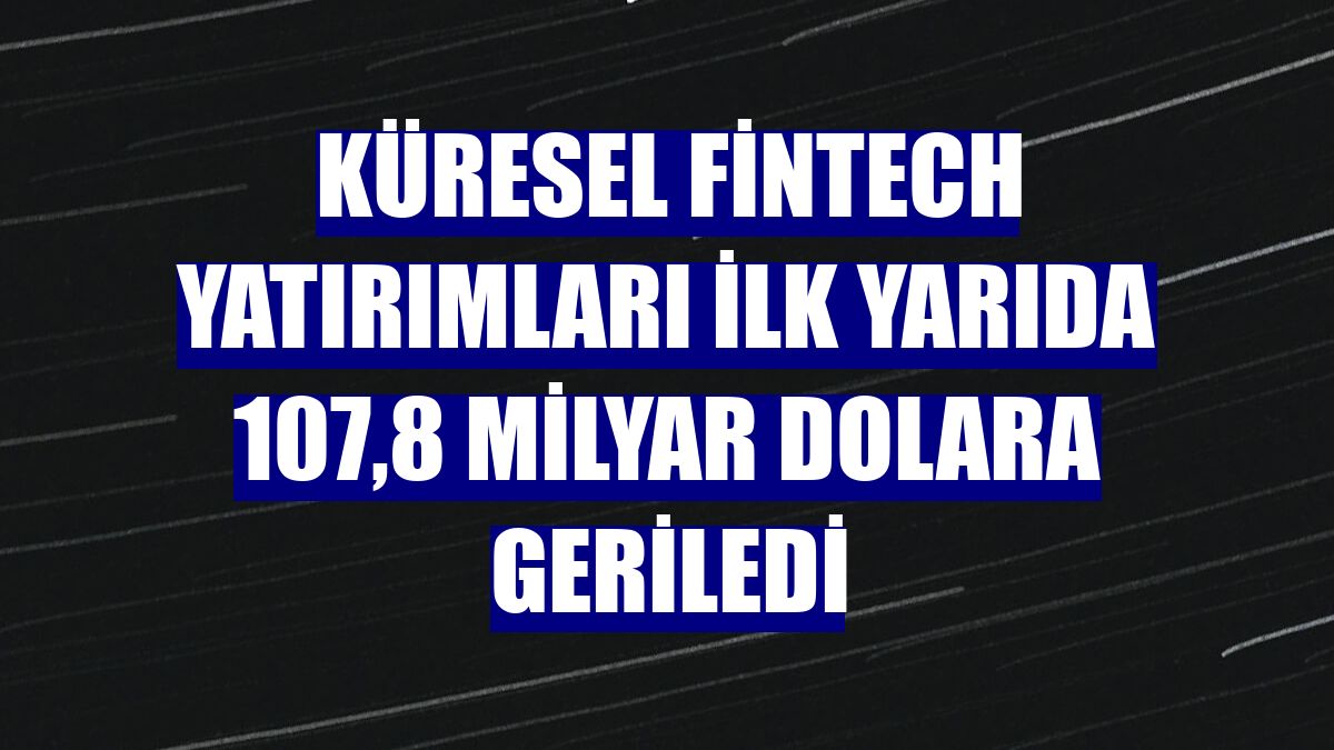 Küresel fintech yatırımları ilk yarıda 107,8 milyar dolara geriledi