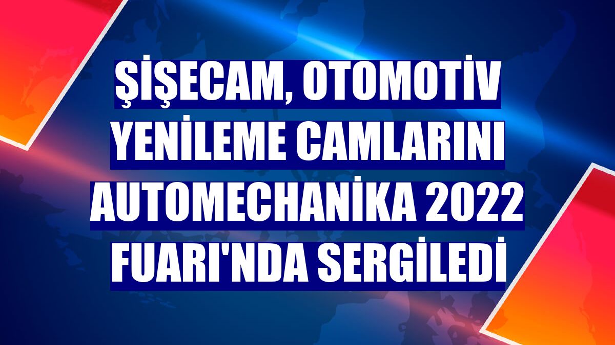 Şişecam, otomotiv yenileme camlarını Automechanika 2022 Fuarı'nda sergiledi