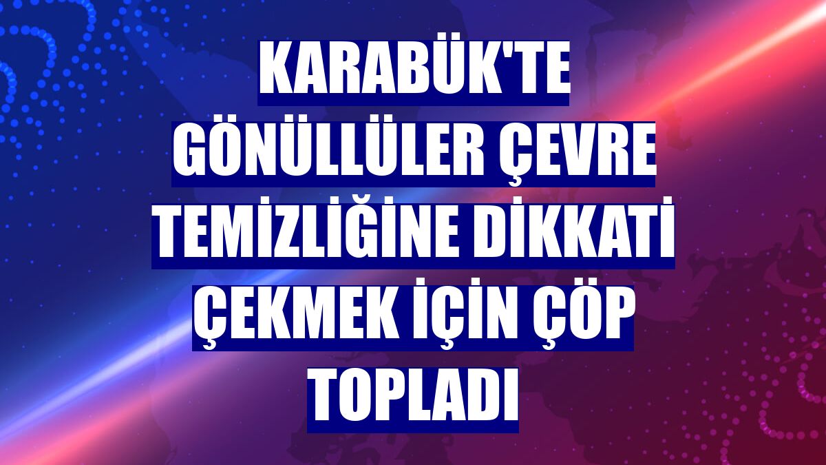 Karabük'te gönüllüler çevre temizliğine dikkati çekmek için çöp topladı