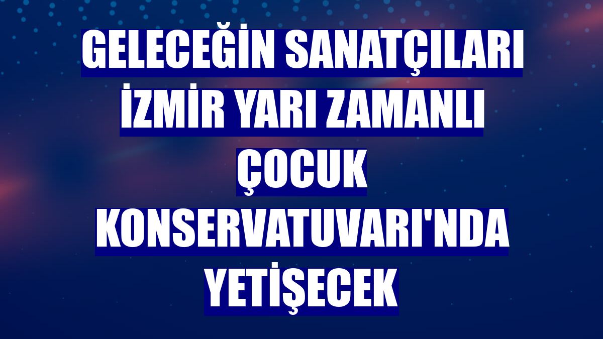 Geleceğin sanatçıları İzmir Yarı Zamanlı Çocuk Konservatuvarı'nda yetişecek