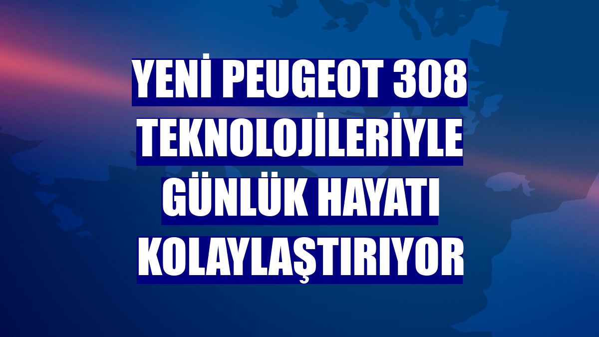 Yeni Peugeot 308 teknolojileriyle günlük hayatı kolaylaştırıyor