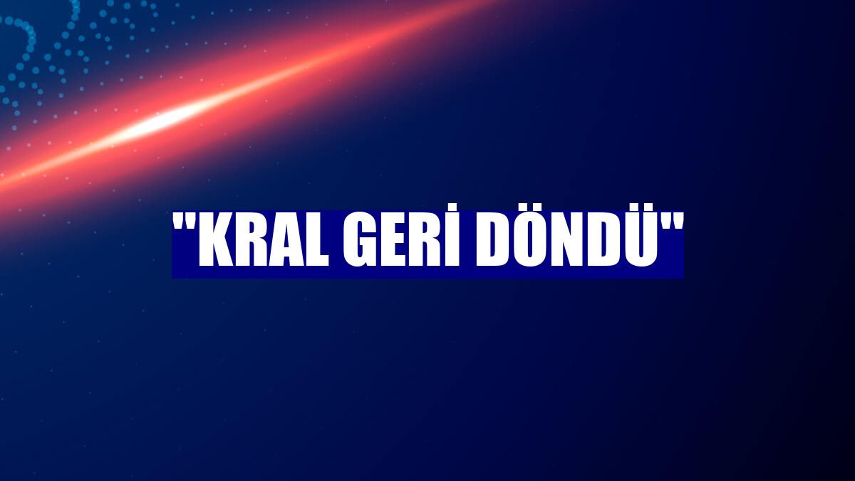 "Kral geri döndü"