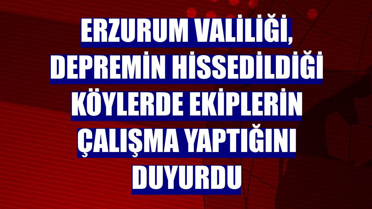 Erzurum Valiliği, depremin hissedildiği köylerde ekiplerin çalışma yaptığını duyurdu