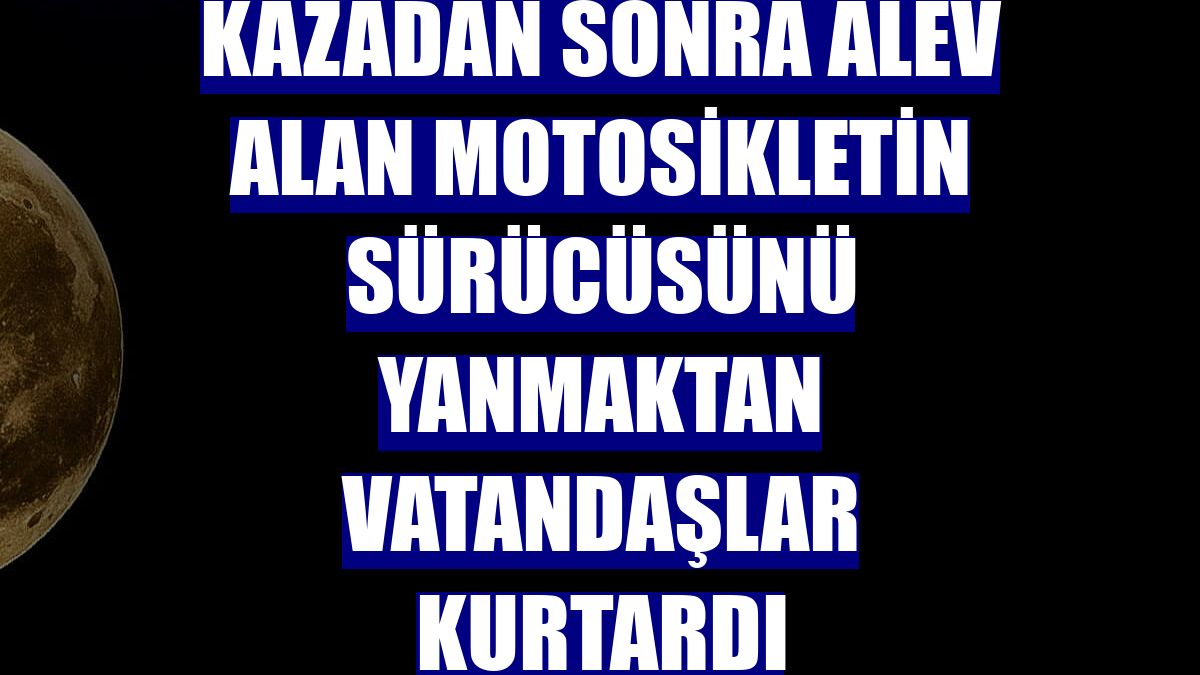 Kazadan sonra alev alan motosikletin sürücüsünü yanmaktan vatandaşlar kurtardı