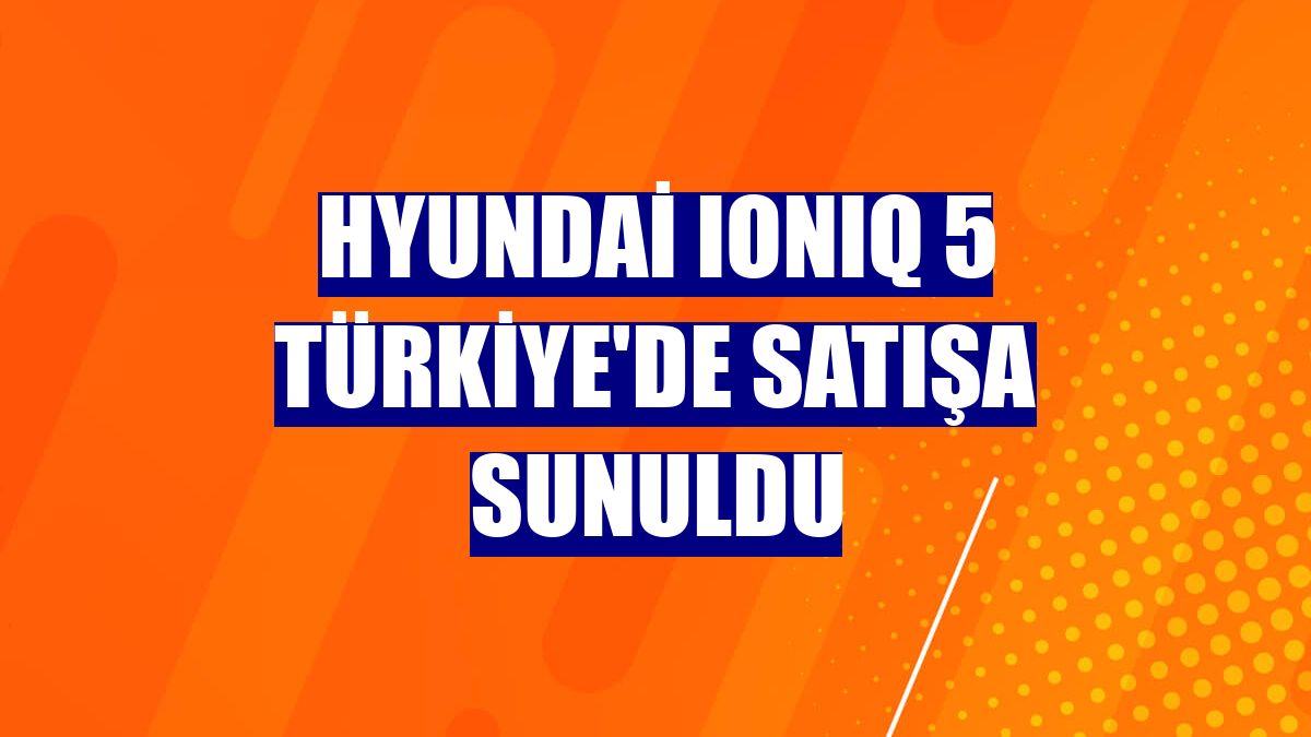 Hyundai IONIQ 5 Türkiye'de satışa sunuldu