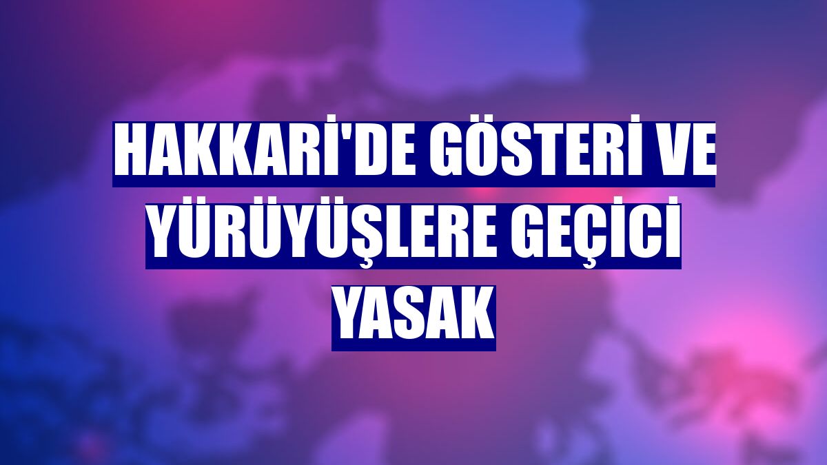Hakkari'de gösteri ve yürüyüşlere geçici yasak