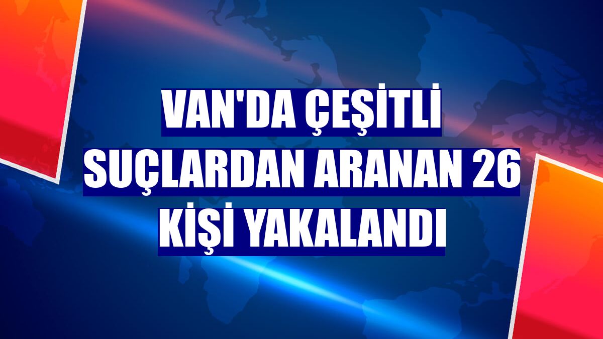 Van'da çeşitli suçlardan aranan 26 kişi yakalandı