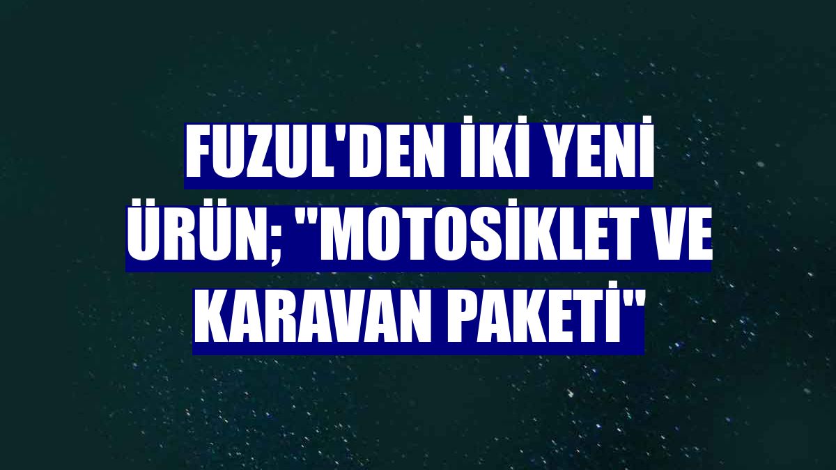 Fuzul'den iki yeni ürün; "Motosiklet ve Karavan Paketi"