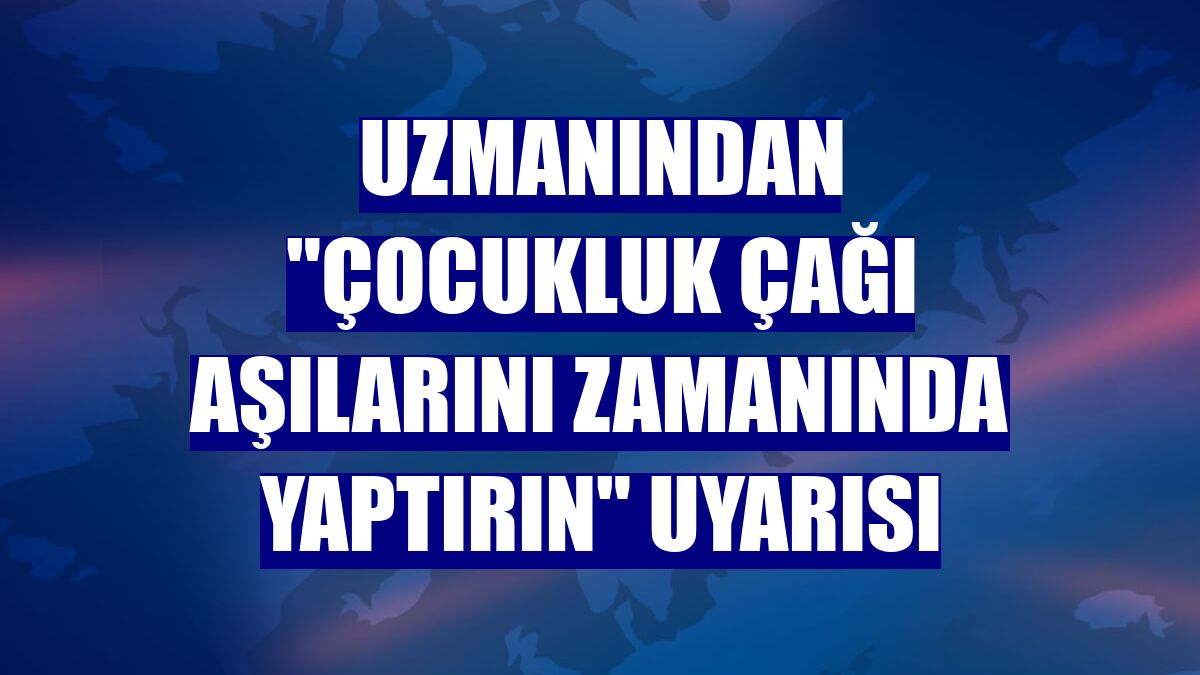 Uzmanından "çocukluk çağı aşılarını zamanında yaptırın" uyarısı