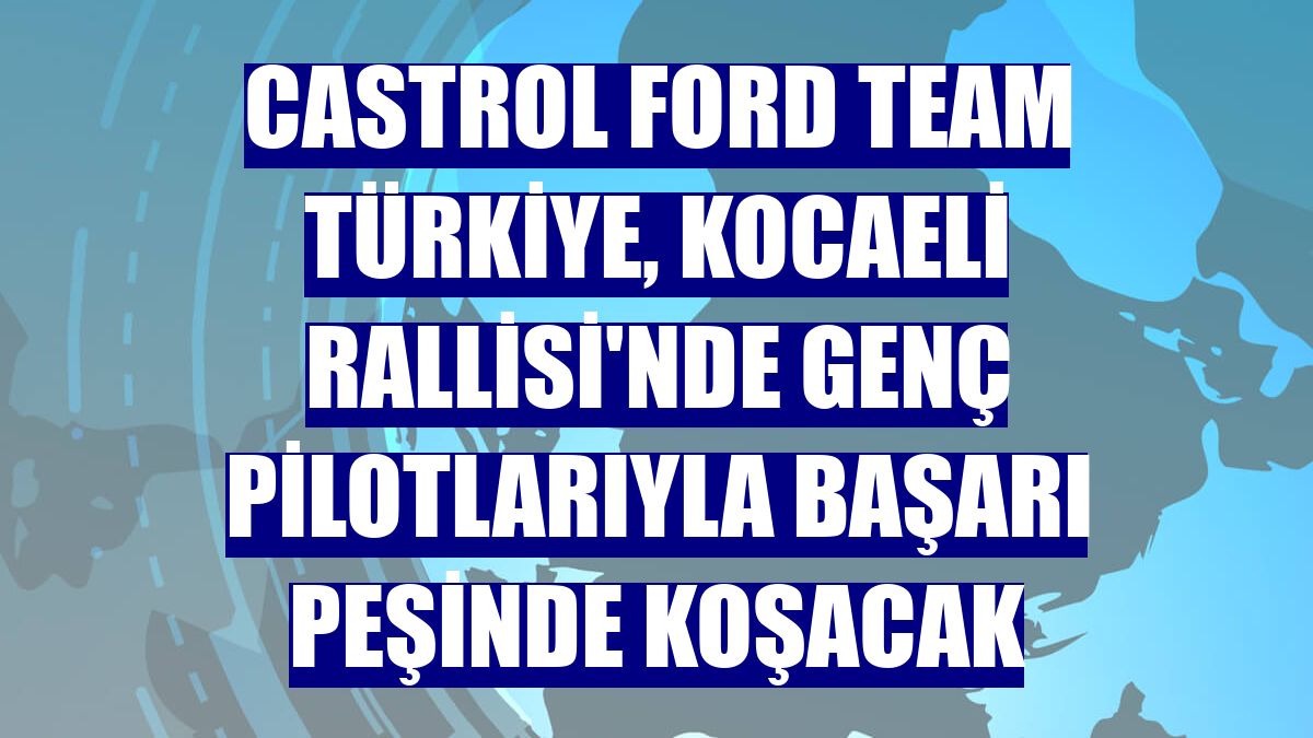 Castrol Ford Team Türkiye, Kocaeli Rallisi'nde genç pilotlarıyla başarı peşinde koşacak