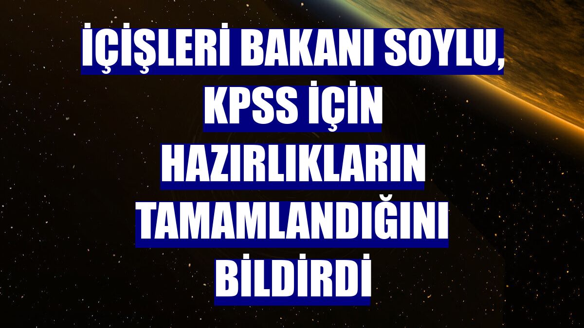 İçişleri Bakanı Soylu, KPSS için hazırlıkların tamamlandığını bildirdi