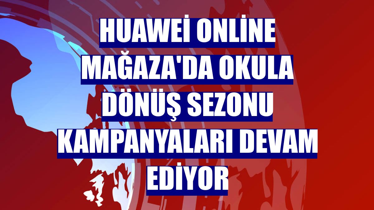 Huawei Online Mağaza'da okula dönüş sezonu kampanyaları devam ediyor