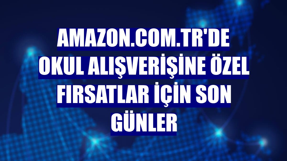 Amazon.com.tr'de okul alışverişine özel fırsatlar için son günler