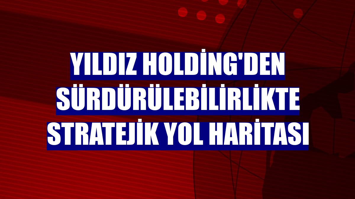 Yıldız Holding'den sürdürülebilirlikte stratejik yol haritası