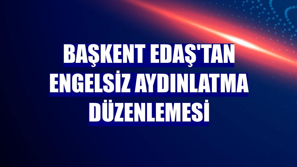 Başkent EDAŞ'tan engelsiz aydınlatma düzenlemesi