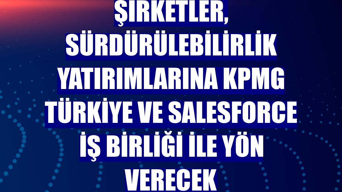 Şirketler, sürdürülebilirlik yatırımlarına KPMG Türkiye ve Salesforce iş birliği ile yön verecek