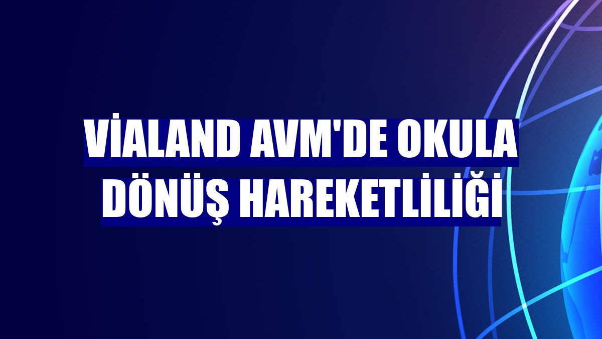 Vialand AVM'de okula dönüş hareketliliği