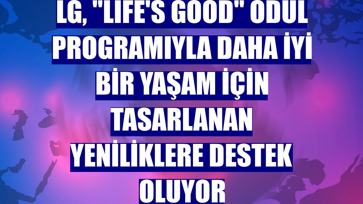 LG, "LIFE'S GOOD" ödül programıyla daha iyi bir yaşam için tasarlanan yeniliklere destek oluyor