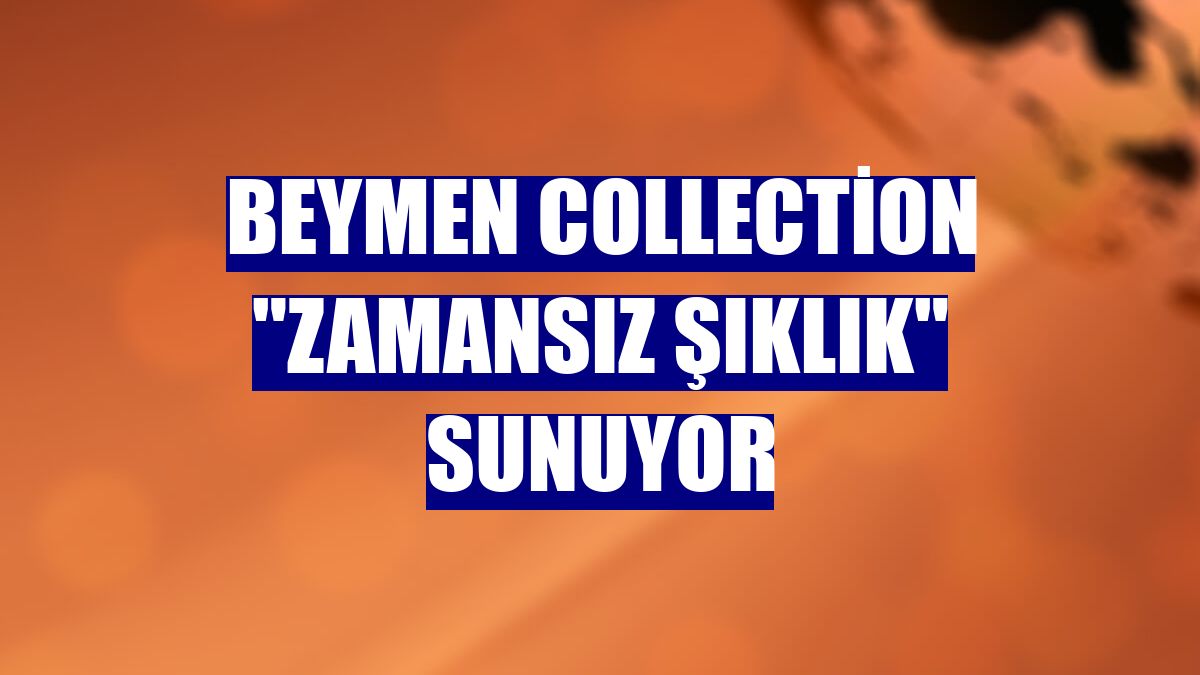 Beymen Collection "zamansız şıklık" sunuyor