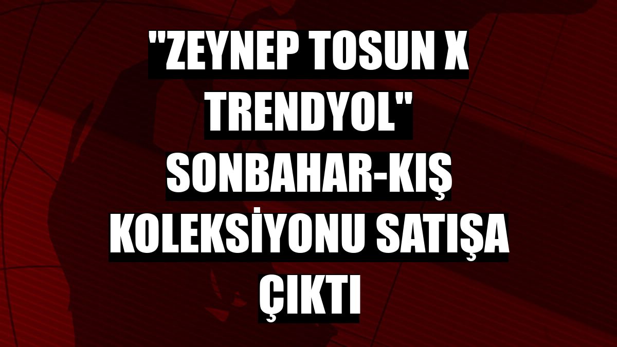'Zeynep Tosun X Trendyol' sonbahar-kış koleksiyonu satışa çıktı