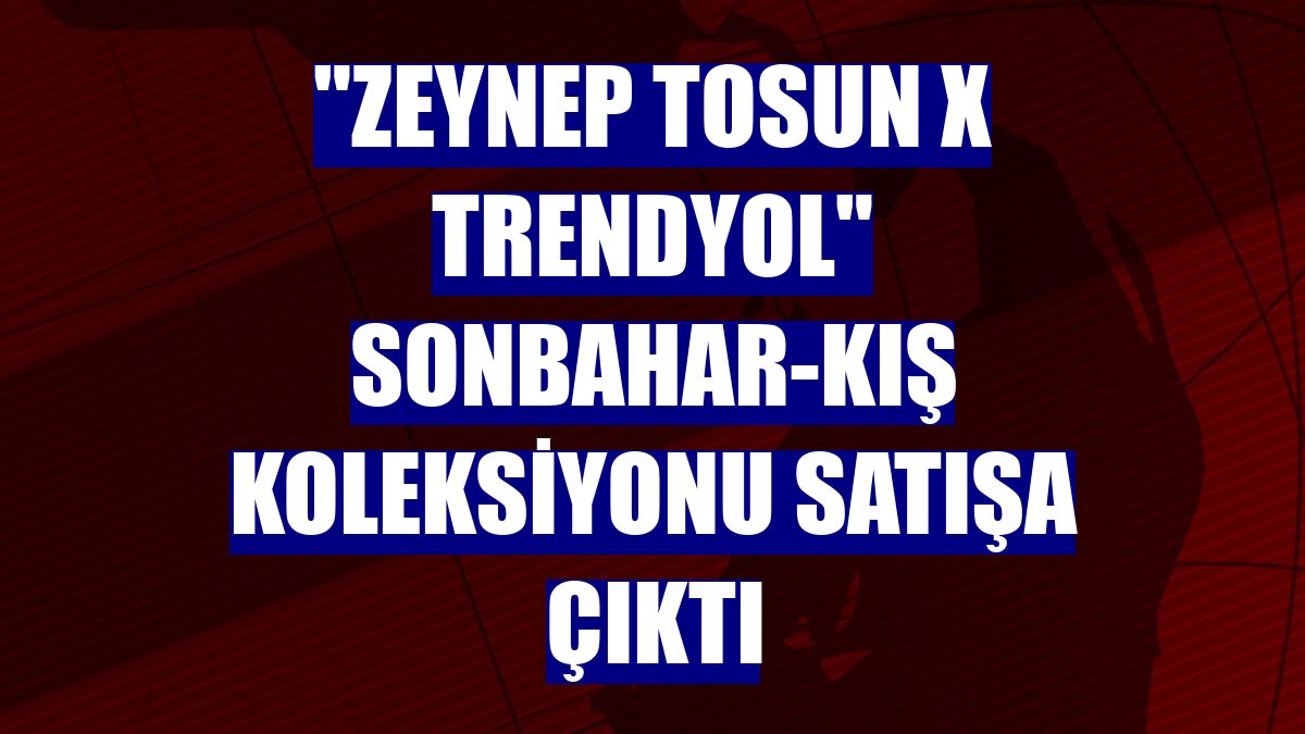 "Zeynep Tosun X Trendyol" sonbahar-kış koleksiyonu satışa çıktı