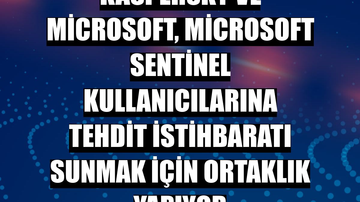 Kaspersky ve Microsoft, Microsoft Sentinel kullanıcılarına tehdit istihbaratı sunmak için ortaklık yapıyor